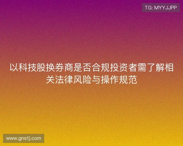 以科技股换券商是否合规投资者需了解相关法律风险与操作规范