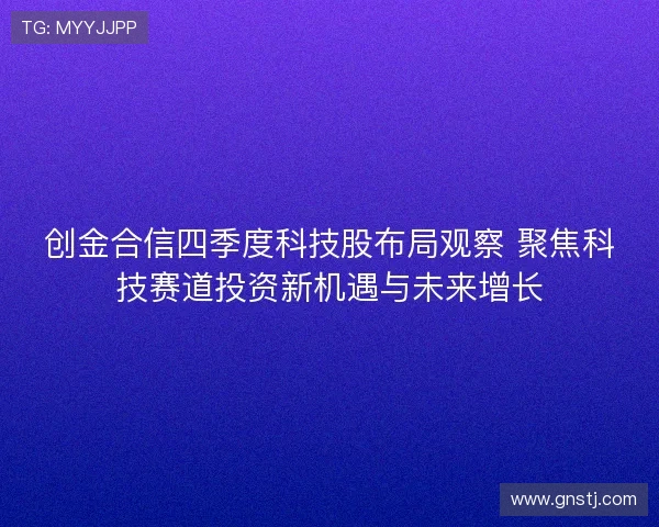 创金合信四季度科技股布局观察 聚焦科技赛道投资新机遇与未来增长